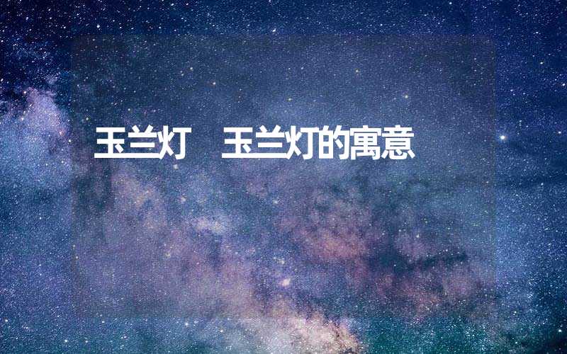玉兰灯 玉兰灯的寓意